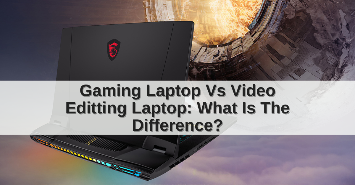 Gaming Laptop Vs. Video Editing Laptop What Is The Difference?